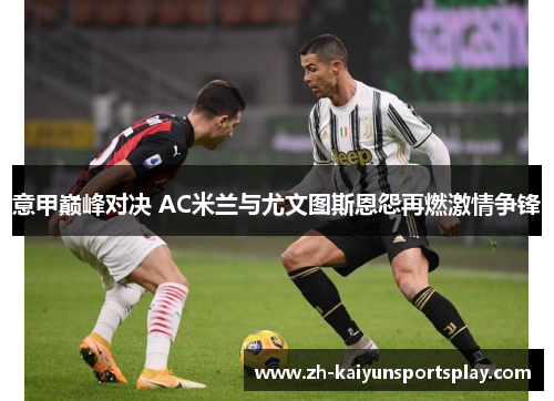 意甲巅峰对决 AC米兰与尤文图斯恩怨再燃激情争锋