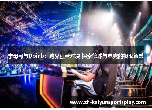 字母哥与Doinb：跨界强者对决 探索篮球与电竞的极限智慧