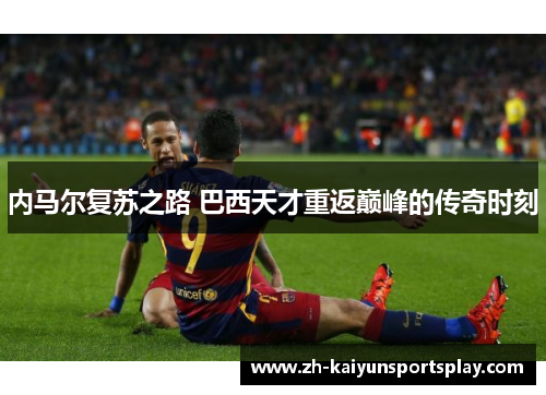 内马尔复苏之路 巴西天才重返巅峰的传奇时刻