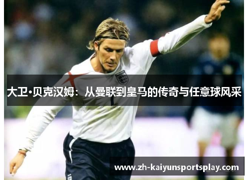 大卫·贝克汉姆：从曼联到皇马的传奇与任意球风采